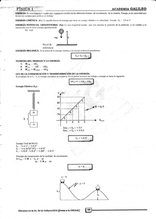 f
trs+. r-r +; '''' 'r,-fs
ACADEMIA GALILEO
m{ffigiA. t. una rnagnrtud csglar gug exp-r€§a la,,rneciir#de. ¡las"d¡ferent<¡s formas' de movimiento de la materia. Energía es la capacidad que
tiii#n los cuerpos p.ru r*lir,n un lrabajo.
E}fEnüiA CINÉTICA. (t'lc) lx aquetla lomra cle ener.tfa que liene un cuerpo, debido ¡r su vel<¡cidad. D<¡nde: llc - ll?. mv''
ENEACíA FQTENCIAL GRAVITATORIA. (F:p) l:s una magnitud escalar que n<rs expresa la posición de la partícula o un cuerpo y su
interacción con la tierra {campo gravitacional).
Ep"'mgh
@r
msü ln
I
N ivcl dc /?r?????r?*?????????
referencia
ENÉIRGÍA MECANICA. Ls la suma de la energía cinélica y la energía potencial gravifatoria.
movimiento:
Energía Elástica (Er¡).-
Brtilxj i
t[il
E_Ll4-
TEOREMA DEL TBABAJO Y IA F:NERGÍA.
1. W F.R.- LE(
2. W p.c. " --LU *" *LI:P
3. W f .r,. + W r.t¡.c. .,. LE u
I,EY DE IA CONSERVACIÓN Y TRANSFORMACIÓN DE LA ENERGíA.
Si el trabaio de la F¡ ,0, i;r energía rnecánica se conserva. En el primer teorema de trabajo y energía s¿ tiene lo siguiente
WF*=6 =+ EMo=
lNr
| .:'a .-
I
T '::
tl
I
-'K-tg0'-'//
Áreao=F*=r/zXF
Area^ = Ex= TzXKX
E* = 7., K,_*4..1r.,,¡.
Energía'lotal del M.A.S.
Lr"'/r^rf I YrKY'
Er = 7z m luf{A'z-x'z)] 't-Y2Kx2
E¡.. YzRAz -r/zKXz! + y2l<X2 -. t/zKA2
Principio de conservación de la cantidad de
Si Fq.*, - 0 , J ,., F¡ at ., ap
4p.,.0)P'''cte
F
80
Xlcm)
Pr=Pt ,
v¡'- 0
llbícanos en Ia Av. De la CalwralATí (@e a Ia ÜNSAAC)
 