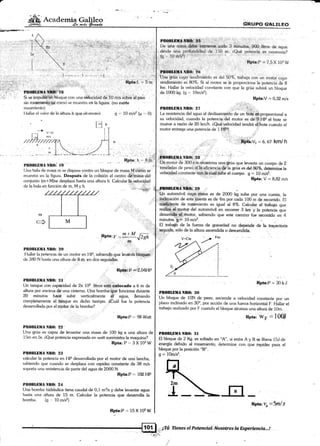 k*m+*mra+"r
ffiAcademtg"
rozatnienlo)
I lallar el valor de la altura h quq ahcanz.arál
6nupo G/[LniÉo
Rpta:V * 0,3Zmls
:' -. ..
P[OIllBlIA NR(l: 27 ]: i .,
[.a resistencia del agua al deslizamiento de un bo{á es_proporcional a.
su velocidad, cuando la potencia.del motor es de.9;¡1p el t¡ote se
mueve a razónde 20 km/h. cQué,velocidad tendrá el.bote cuando el
motor entrega una potencia de 1;FIF?. :
s =. 10 m/s2 (p .. 0)
<xrnjunto (m-rM)se desplaza hasta una altura h, Calcular
de la bála en función de m, M y h.
ffnllol *l
,foo,v =#OA
PnOBLlrlIA NIt0: 2o
t{allar la potencia de un motor en l-lP, sabiendo que levaná bloq*o'
de 380 N h¿rsta una altura de 8.:m. €n dos segui.dr+s. :l
Rg{a: h =
plt0¡r[ilil/r Niror" t$
Una t¡ala de masá nr se dispara contra un bloque de masa.Mffifo se
muesh-a en la figura. Después de la colisión el centro &g:Xá¿nf
= 6,67 kmi h
Rpia;V=8,82m/s
El trab@ de la fuerza de gravedad no depende de la hayectoria
seguida, sólo de la altura ascendida o descendida.
Rpta:P:30kJ
PI0BLEMANR0:30
Un bloque de 10N de peso, asciende a velocidad constante por un
plano inclinado en 30', por acción de una fuer¿a hor2ontal F. Hattar el
trabajo realizado por F cuando e[ bloque alcanza una alturq de 10m. - ,
Rpta: Wp:lW
PIOBI,EIIA NR0: 3l
Et btoque de 2 Kg. es soltado en "A", si entre A y B se [ibera 15J.de
energía debido al roz.amiento; determine con que ¡apidez pasa el
bloque por [a posición "B".
g = 10m/s2.
r{1 _,
8Ptu:?, =bnl s
.r'
PtrOBLlllIA Nft0: 2l
Un tanque con capácidad de 2x 1d :litro§.,está.,@locado a 6 m de
altura por encima dé'una cistema. Una bomba:qué funciona durante
20 minulos htlt:e ' subir verticalmente el agua, llenando
completarnente 'el. tárque en dicho tiempo. áCuál fue la potencia
desarrollada por el motor de la bomba?
., ', . j.. ' Rpta:P =. 98 Watt
Pll0llilIMÁ NII(I: 22
[Jna grúa es capiz de lev¿rntar una masa de 100 kg a una altura de
I iin en 5s. r,Qué potencia expresada en watt suministra la maquina?
Rpta:P="3X1trW
l'lt0tll,lililA NRtl: 2ll
calcular la potencia en HP desarrollada por e[ motor'de una lancha,
sabiendo que cuando se desplaza con rapidez constante de 38 m/s
soporta una resistencia de parte del a¡¡ua de 2000 N.
Rpta:P = 108 FIP
l¡R0lll,EltlA NllO: 24
Una bomba hidráulica tiene caudal de 0,1 m3/s y debb levantar agua
hast¿¡ una altura de 15 m. Calcular la potencia que desarrolla [a
bomt¡a. (g 10 mis2)
Rirta:P -" 15 X 1G W
-.r.{{n automóvil cuya.itiasa es de 2000 kg sube por una cuesta, la
n:lqgli{Fción de esta¡§lresta es de 4m por cada 100 m de recorrido. El
dd.SffigrtJ" de ro.ámiento es igual al 8%. Calcular el tabajq que
rea1i6-d--motor del automóvil en recotrer 3 km^ú la potencia que
desanolE4=rnotor, sabiendo que este camirio fue tecorrido en 4
minutos.g= 10m/*.
V=Cte
 
