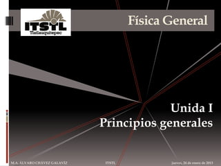 Física General




                                          Unida I
                             Principios generales


M.A. ÁLVARO CHÁVEZ GALAVÍZ    ITSTL          jueves, 24 de enero de 2013
 