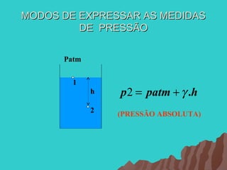 MODOS DE EXPRESSAR AS MEDIDAS
         DE PRESSÃO


      Patm


        1
             h   p 2 = patm + γ .h
             2   (PRESSÃO ABSOLUTA)
 