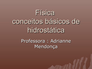 Física
conceitos básicos de
    hidrostática
  Professora : Adrianne
        Mendonça
 
