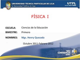 FÍSICA   I ESCUELA : NOMBRES: Ciencias de la Educación Mgs. Henry Quezada BIMESTRE: Primero Octubre 2011-Febrero 2012 