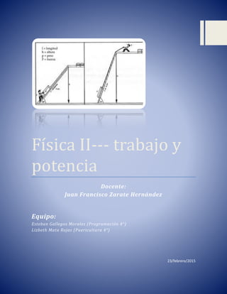 Física II--- trabajo y
potencia
Docente:
Juan Francisco Zarate Hernández
Equipo:
Esteban Gallegos Morales (Programación 4°)
Lizbeth Mata Rojas (Puericultura 4°)
23/febrero/2015
 