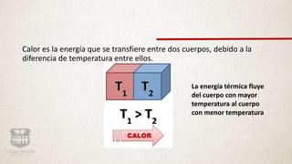 Calor es la energía que se transfiere entre dos cuerpos, debido a la
diferencia de temperatura entre ellos.
La energía térmica fluye
del cuerpo con mayor
temperatura al cuerpo
con menor temperatura
 