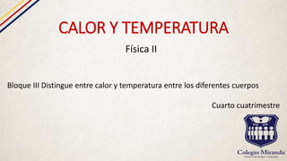 CALOR Y TEMPERATURA
Física II
Bloque III Distingue entre calor y temperatura entre los diferentes cuerpos
Cuarto cuatrimestre
 