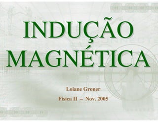 INDUÇÃO
MAGNÉTICA
      Loiane Groner
   Física II – Nov. 2005
 