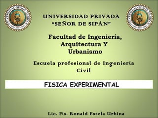 UNIVERSIDAD PRIVADA “SEÑOR DE SIPÁN” ,[object Object],Escuela profesional de Ingeniería Civil FISICA EXPERIMENTAL Lic. Fis. Ronald Estela Urbina 