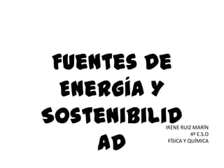Fuentes De
  Energía Y
Sostenibilid
          IRENE RUIZ MARÍN


     ad
                     4º E.S.O
           FÍSICA Y QUÍMICA
 