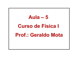 Aula – 5
Curso de Física I
Prof.: Geraldo Mota
 