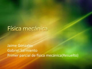 Jaime Gonzales
Gabriel Sarmiento
Primer parcial de física mecánica(Resuelto)
 
