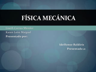FÍSICA MECÁNICA
Liseth Correa Méndez
Karen León Maiguel
Presentado por:


                       Idelfonso Baldiris
                            Presentado a:
 