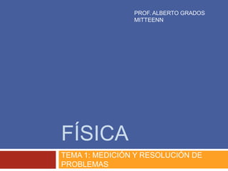 FÍSICA
TEMA 1: MEDICIÓN Y RESOLUCIÓN DE
PROBLEMAS
PROF. ALBERTO GRADOS
MITTEENN
 