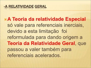-A RELATIVIDADE GERAL
A Teoria da relatividade Especial
só vale para referenciais inerciais,
devido a esta limitação foi
reformulada para dando origem a
Teoria da Relatividade Geral, que
passou a valer também para
referenciais acelerados.
 