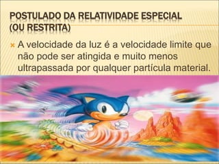 POSTULADO DA RELATIVIDADE ESPECIAL
(OU RESTRITA)
 A velocidade da luz é a velocidade limite que
não pode ser atingida e muito menos
ultrapassada por qualquer partícula material.
 