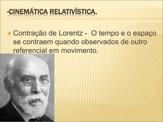 -CINEMÁTICA RELATIVÍSTICA.
 Contração de Lorentz - O tempo e o espaço
se contraem quando observados de outro
referencial em movimento.
 