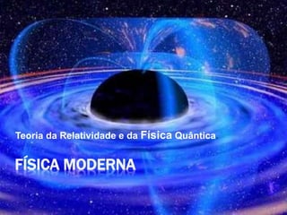 FÍSICA MODERNA
Teoria da Relatividade e da Física Quântica.
 