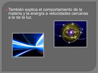  También  explica el comportamiento de la
 materia y la energía a velocidades cercanas
 a la de la luz.
 
