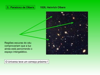 3. Paradoxo de Olbers     1826, Heinrich Olbers




Regiões escuras do céu
comprovariam que a luz
ainda está percorrendo o
espaço intergalático.


O Universo teve um começo próximo !
 