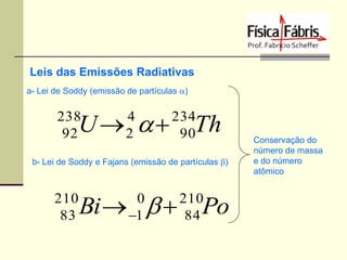 Leis das Emissões Radiativas
a- Lei de Soddy (emissão de partículas a)

U a

238
92

4
2

234
90

Th

b- Lei de Soddy e Fajans (emissão de partículas b)

210
83

Bi  b 
0
1

210
84

Po

Conservação do
número de massa
e do número
atômico

 