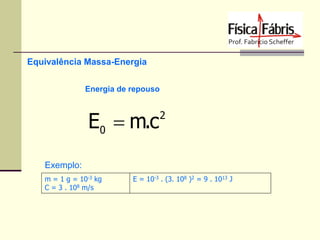 Equivalência Massa-Energia
Energia de repouso

E0  m.c

2

Exemplo:
m = 1 g = 10-3 kg
C = 3 . 108 m/s

E = 10-3 . (3. 108 )2 = 9 . 1013 J

 