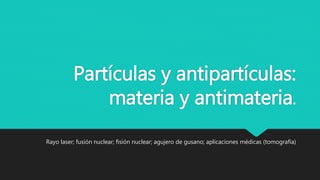 Partículas y antipartículas:
materia y antimateria.
Rayo laser; fusión nuclear; fisión nuclear; agujero de gusano; aplicaciones médicas (tomografía)
 