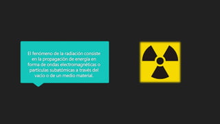 El fenómeno de la radiación consiste
en la propagación de energía en
forma de ondas electromagnéticas o
partículas subatómicas a través del
vacío o de un medio material.
 