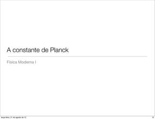 A constante de Planck
       Física Moderna I




terça-feira, 21 de agosto de 12   10
 