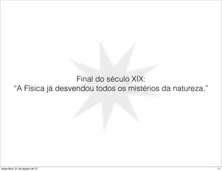 Final do século XIX:
          “A Física já desvendou todos os mistérios da natureza.”




terça-feira, 21 de agosto de 12                                     11
 