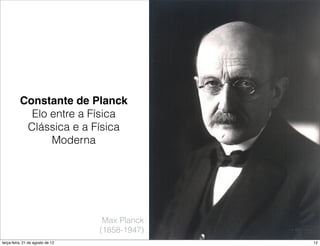 Constante de Planck
            Elo entre a Física
           Clássica e a Física
                Moderna




                                   Max Planck
                                  (1858-1947)
terça-feira, 21 de agosto de 12                 12
 