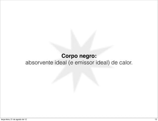 Corpo negro:
                             absorvente ideal (e emissor ideal) de calor.




terça-feira, 21 de agosto de 12                                             13
 