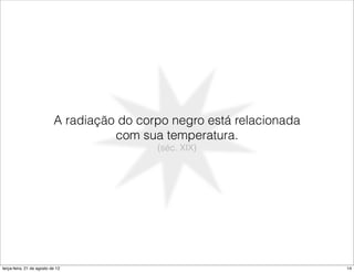 A radiação do corpo negro está relacionada
                                     com sua temperatura.
                                            (séc. XIX)




terça-feira, 21 de agosto de 12                                         14
 