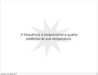 A frequência é proporcional à quarta
                                      potência de sua temperatura.




terça-feira, 21 de agosto de 12                                          15
 