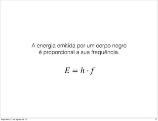 A energia emitida por um corpo negro
                                     é proporcional a sua frequência.




terça-feira, 21 de agosto de 12                                          17
 