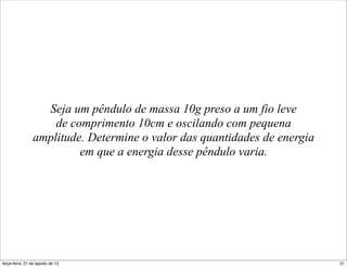 Seja um pêndulo de massa 10g preso a um fio leve
                    de comprimento 10cm e oscilando com pequena
                amplitude. Determine o valor das quantidades de energia
                         em que a energia desse pêndulo varia.




terça-feira, 21 de agosto de 12                                           21
 
