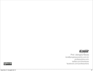 Prof. Ubirajara Neves
                                  bira@progressocentro.com.br
                                             professorbira.com
                                          twitter.com/biraneves
                                   facebook.com/professorbira


terça-feira, 21 de agosto de 12                                   37
 