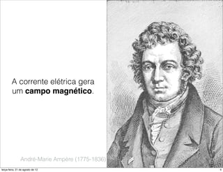 A corrente elétrica gera
        um campo magnético.




                André-Marie Ampère (1775-1836)
terça-feira, 21 de agosto de 12                  4
 
