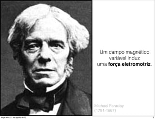 Um campo magnético
                                        variável induz
                                   uma força eletromotriz.




                                  Michael Faraday
                                  (1791-1867)
terça-feira, 21 de agosto de 12                              5
 
