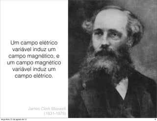 Um campo elétrico
         variável induz um
       campo magnético, e
       um campo magnético
         variável induz um
          campo elétrico.




                                  James Clerk Maxwell
                                         (1831-1879)
terça-feira, 21 de agosto de 12                         6
 