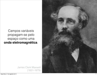 Campos variáveis
        propagam-se pelo
        espaço como uma
      onda eletromagnética.




                                  James Clerk Maxwell
                                         (1831-1879)
terça-feira, 21 de agosto de 12                         7
 