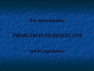 Los mencionados
PROBLEMAS NO RESUELTOS
son los siguientes.
 
