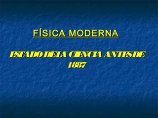 FÍSICA MODERNAFÍSICA MODERNA
ESTADODELACIENCIAANTESDEESTADODELACIENCIAANTESDE
18871887
 