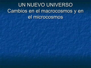 UN NUEVO UNIVERSOUN NUEVO UNIVERSO
Cambios en el macrocosmos y enCambios en el macrocosmos y en
el microcosmosel microcosmos
 