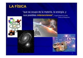 LA FÍSICA “ que se ocupa de la materia, la energía, y   sus posibles  interacciones ” ,   Eugene Hecht en su libro  Física en Perspectiva 