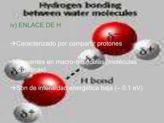 iv) ENLACE DE H

Caracterizado por compartir protones

Presentes en macro-moléculas {moléculas
 orgánicas}

Son de intensidad energética baja (– 0.1 eV)
 