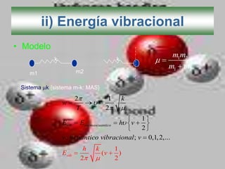 ii) Energía vibracional
• Modelo
            k                             k
                                                                     m1m2
                                                                    m1 m2
    m1                 m2

 Sistema k {sistema m-k: MAS}
                       2              1       k
                w
                       T             2
                                                      1
                Evib    Eoscmascuantico     h     v
                                                      2
                v : # cuantico vibracional ; v            0,1, 2, ...
                            h   k         1
                Evib                (v      )
                           2              2
 