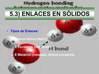 5.3) ENLACES EN SÓLIDOS

• Tipos de Enlaces:

    Enlace Iónico (NaCl)

    E covalente (diamante)

    E Metálico (metales): Iónico-covalente
 
