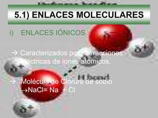5.1) ENLACES MOLECULARES
i)    ENLACES IÓNICOS

 Caracterizados por interacciones
  eléctricas de iones atómicos.

 Molécula +de Cloruro de sodio
                -

   NaCl= Na + Cl
 