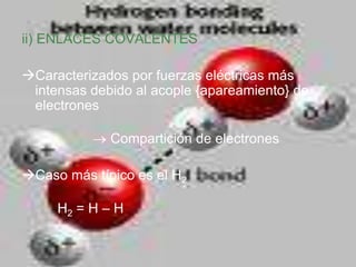 ii) ENLACES COVALENTES

Caracterizados por fuerzas eléctricas más
 intensas debido al acople {apareamiento} de
 electrones

             Compartición de electrones

Caso más típico es el H2

     H2 = H – H
 