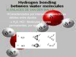 iii) ENLACES DE VAN DER WALLS
Caracterizados por interacciones eléctricas
    débiles entre dipolos
      H20, HCl : Moléculas polares
    permanentes, por ejemplo,
 
