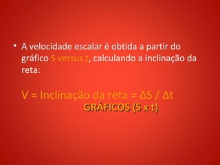 • A velocidade escalar é obtida a partir do
  gráfico S versus t, calculando a inclinação da
  reta:

  V = Inclinação da reta = ΔS / Δt
                  GRÁFICOS (S x t)
 
